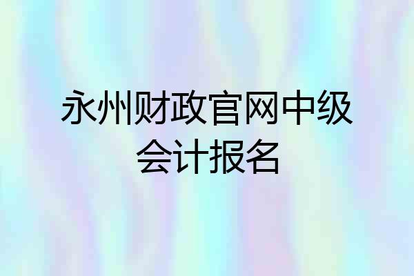 永州财政官网中级会计报名