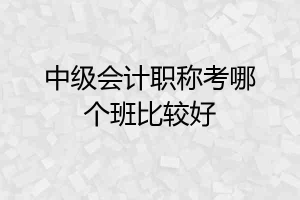 中级会计职称考哪个班比较好