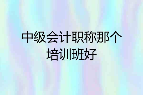 中级会计职称那个培训班好