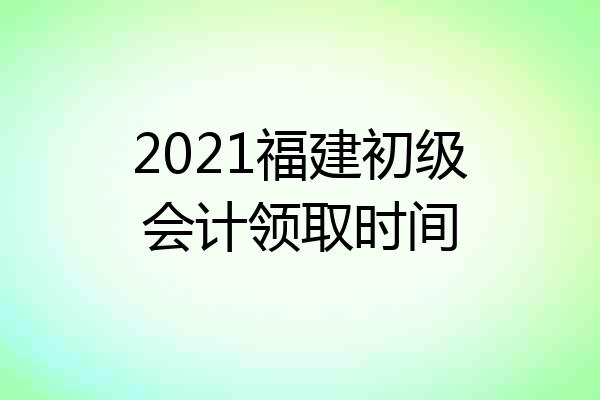 2021福建初级会计领取时间