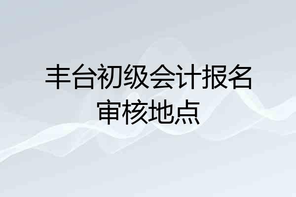 丰台初级会计报名审核地点