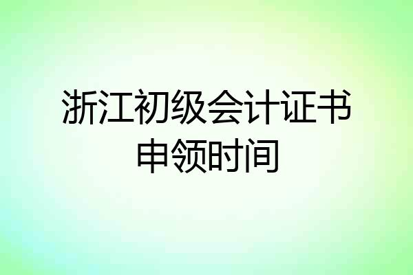 浙江初级会计证书申领时间