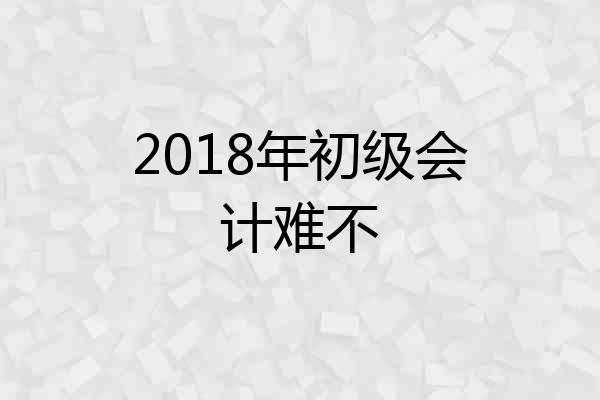 2018年初级会计难不