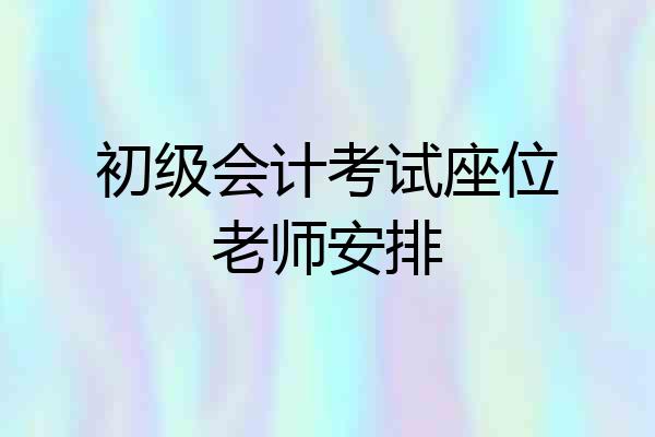 初级会计考试座位老师安排