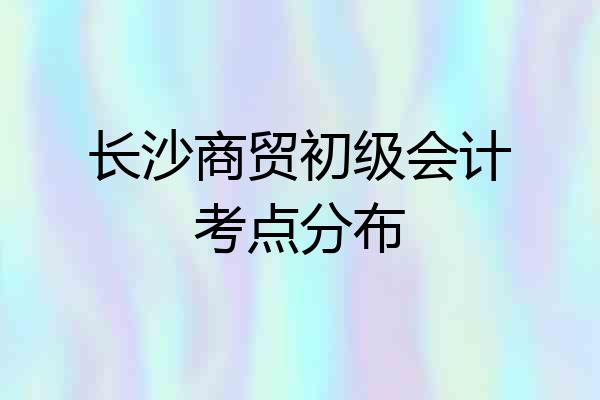 长沙商贸初级会计考点分布