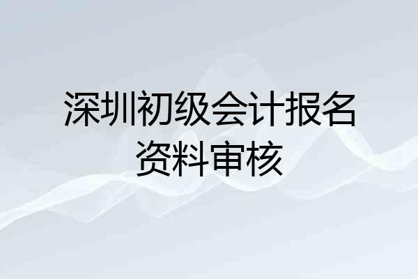 深圳初级会计报名资料审核