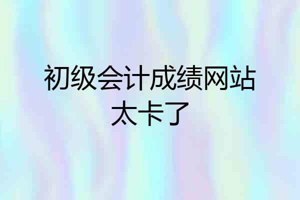 初级会计成绩网站太卡了