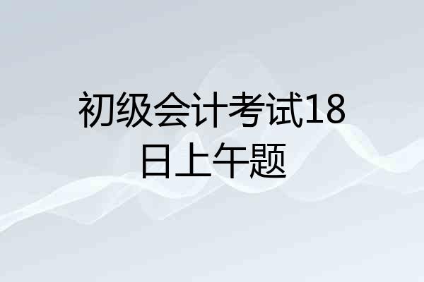 初级会计考试18日上午题