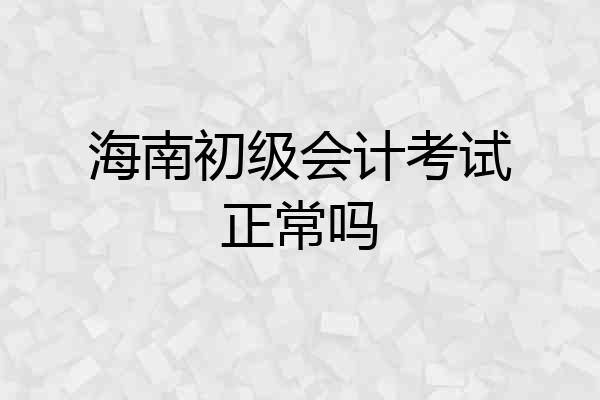 海南初级会计考试正常吗