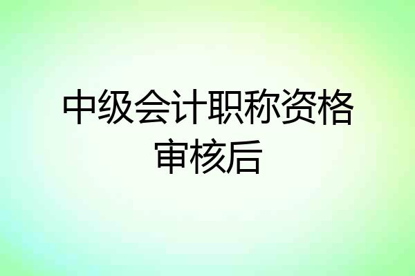 中级会计职称资格审核后