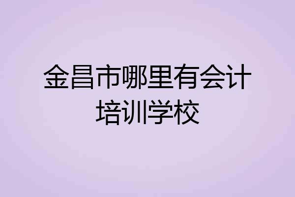 金昌市哪里有会计培训学校