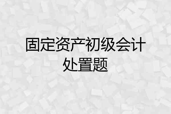 固定资产初级会计处置题