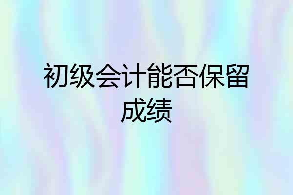 初级会计能否保留成绩