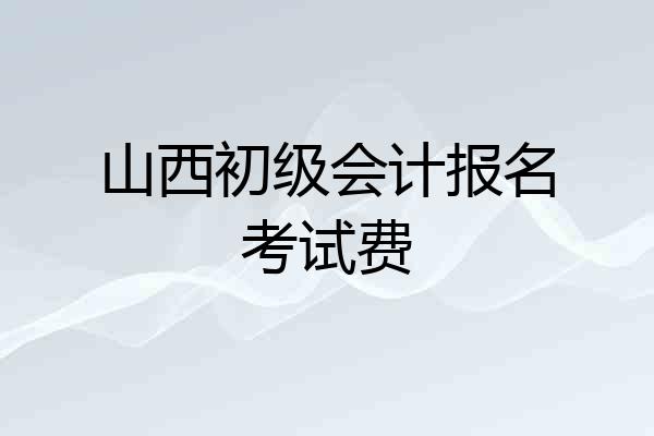 山西初级会计报名考试费