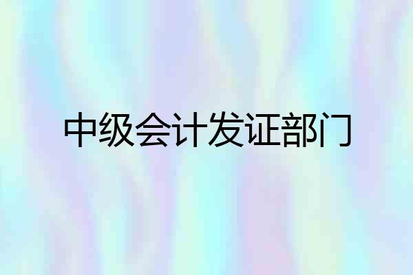 中级会计发证部门