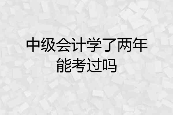 中级会计学了两年能考过吗
