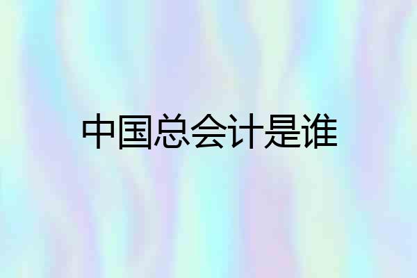 中国总会计是谁
