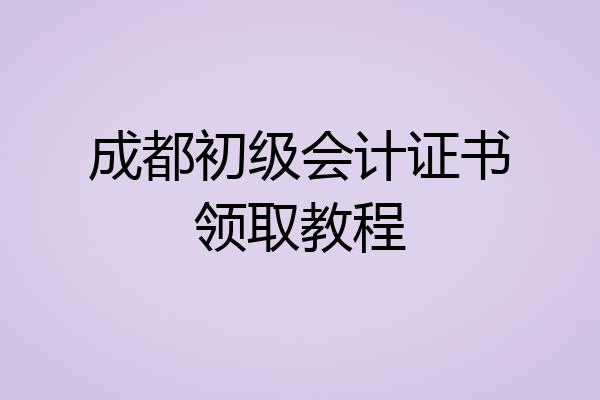 成都初级会计证书领取教程