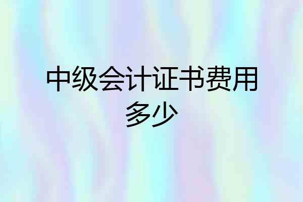中级会计证书费用多少