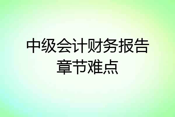 中级会计财务报告章节难点