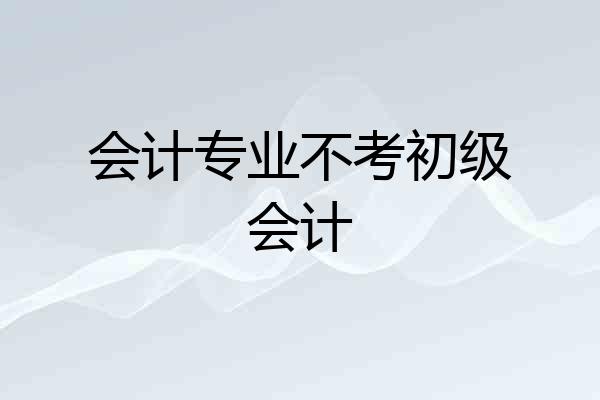 会计专业不考初级会计