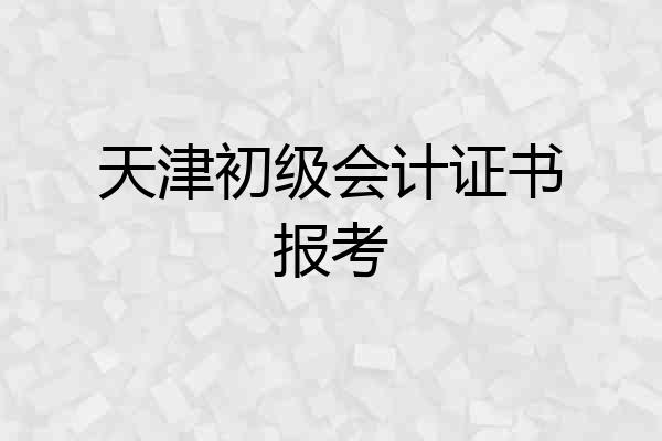 天津初级会计证书报考