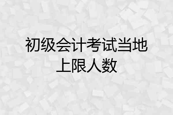 初级会计考试当地上限人数