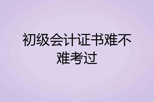 初级会计证书难不难考过