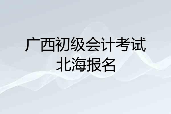 广西初级会计考试北海报名