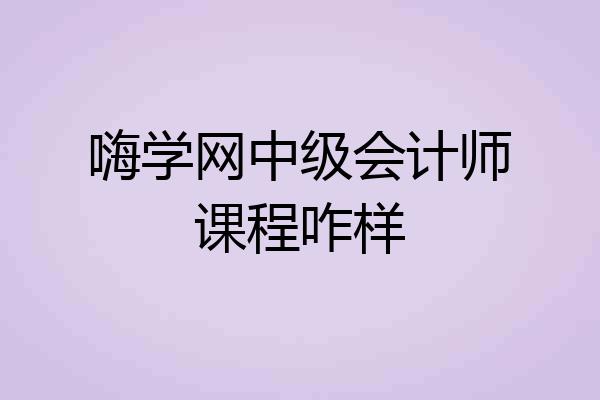 嗨学网中级会计师课程咋样