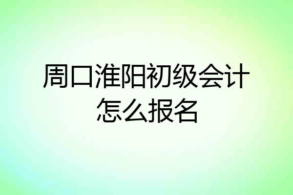 周口淮阳初级会计怎么报名