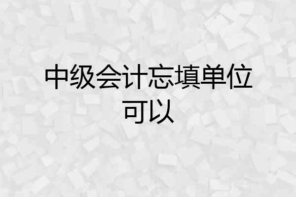 中级会计忘填单位可以