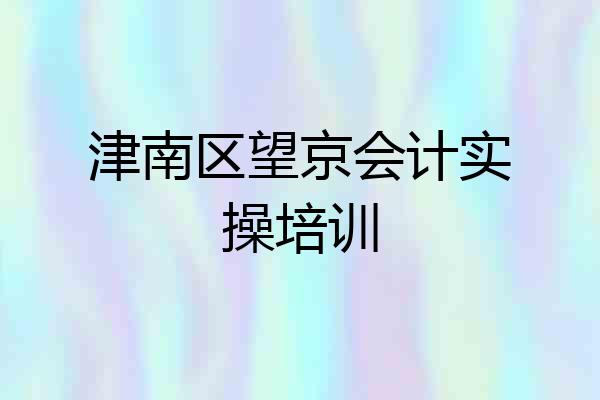 津南区望京会计实操培训