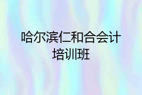 哈尔滨仁和合会计培训班