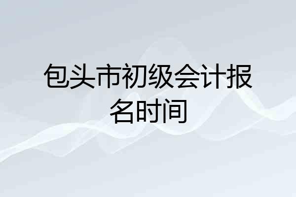 包头市初级会计报名时间