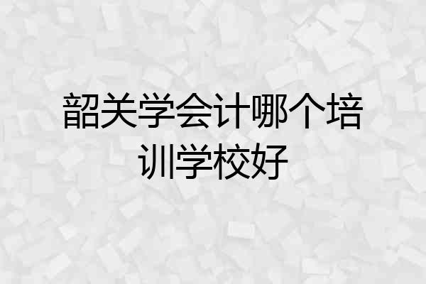 韶关学会计哪个培训学校好