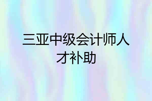 三亚中级会计师人才补助