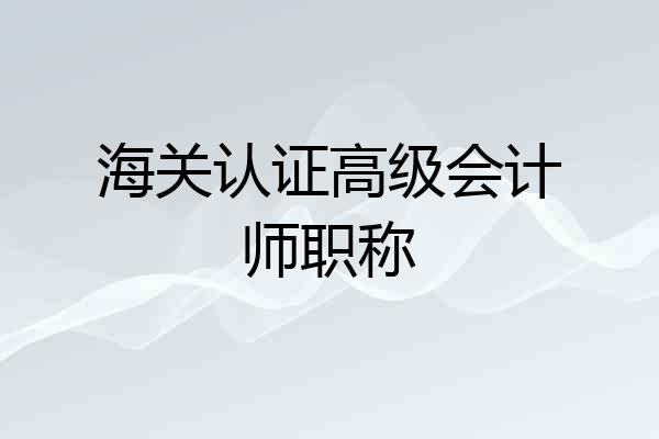 海关认证高级会计师职称