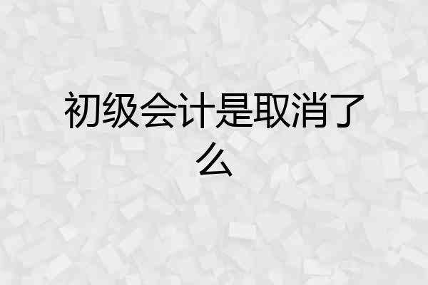 初级会计是取消了么