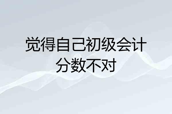 觉得自己初级会计分数不对