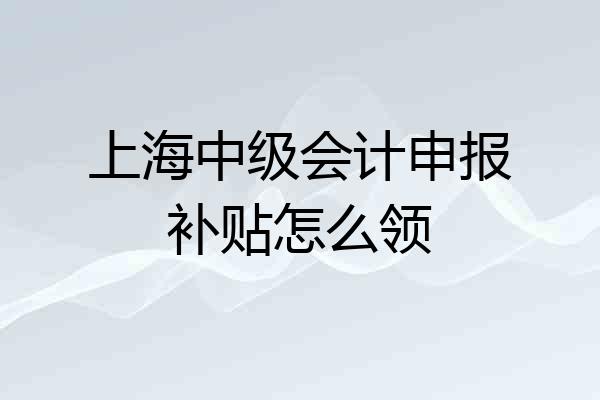 上海中级会计申报补贴怎么领
