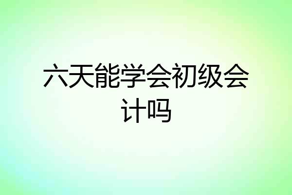 六天能学会初级会计吗