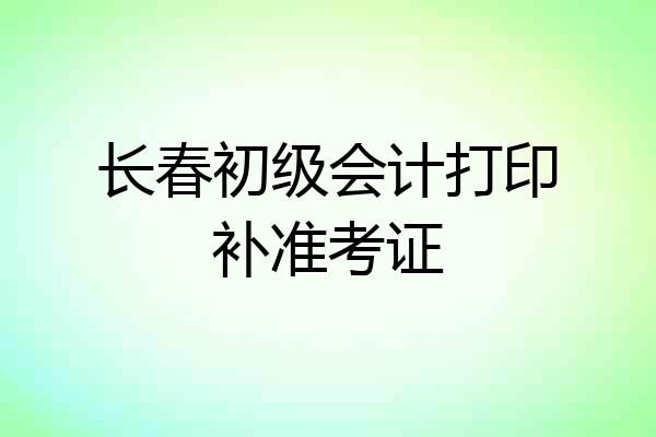 长春初级会计打印补准考证