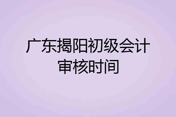 广东揭阳初级会计审核时间