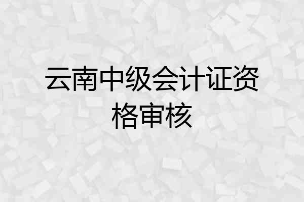 云南中级会计证资格审核