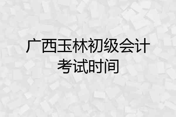 广西玉林初级会计考试时间