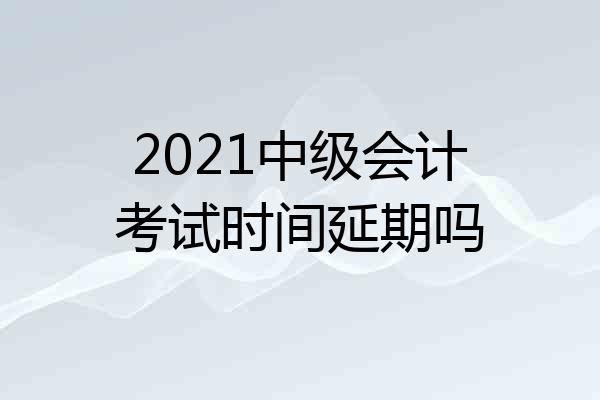 2021中级会计考试时间延期吗