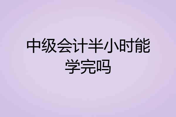 中级会计半小时能学完吗