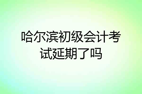 哈尔滨初级会计考试延期了吗