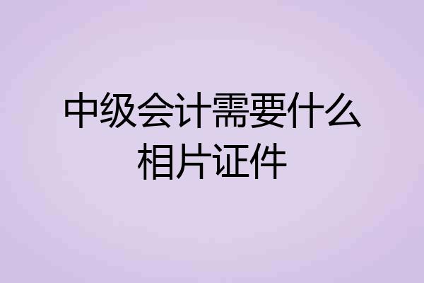 中级会计需要什么相片证件